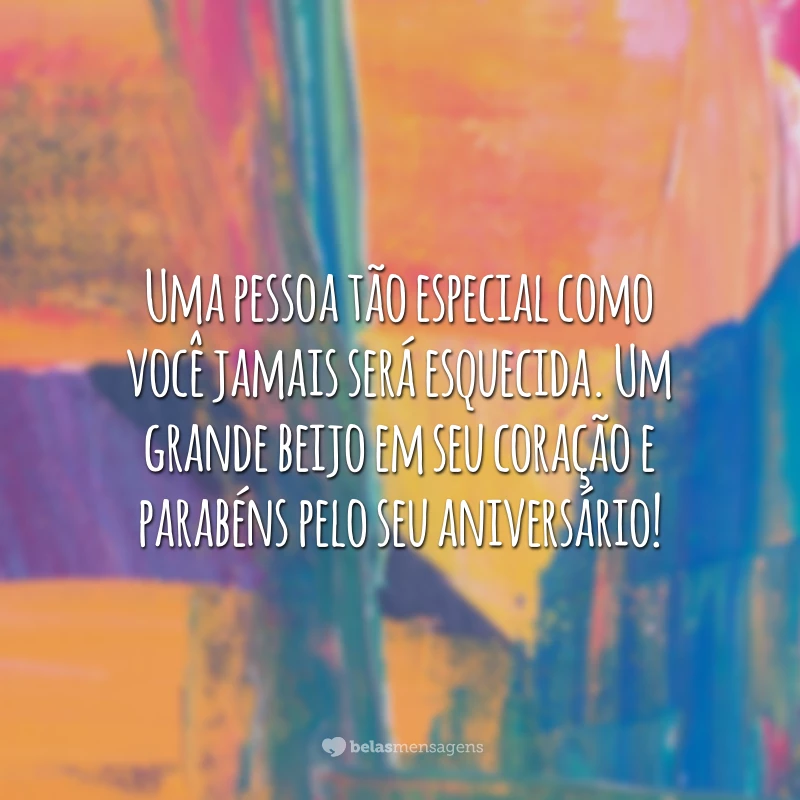 Uma pessoa tão especial como você jamais será esquecida. Um grande beijo em seu coração e parabéns pelo seu aniversário!