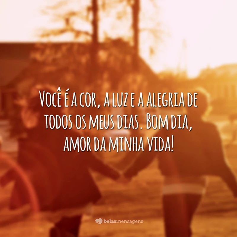 Você é a cor, a luz e a alegria de todos os meus dias. Bom dia, amor da minha vida!