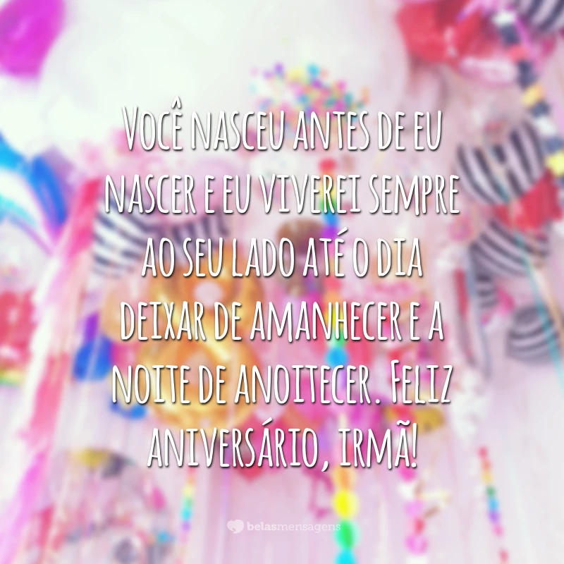 Você nasceu antes de eu nascer e eu viverei sempre ao seu lado até o dia deixar de amanhecer e a noite de anoitecer. Feliz aniversário, irmã!