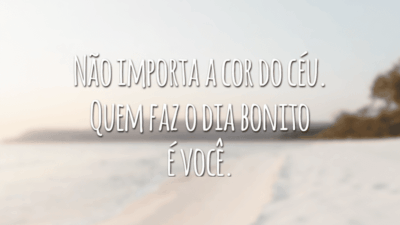 Não importa a cor do céu. Quem faz o dia bonito é você.