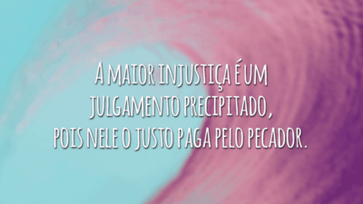 A maior injustiça é um julgamento precipitado, pois nele o justo paga pelo pecador.