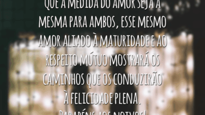 Que a medida do amor seja a mesma para ambos, esse mesmo amor aliado à maturidade e ao respeito mútuo mostrará os caminhos que os conduzirão à felicidade plena. Parabéns aos noivos!