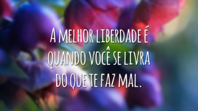 A melhor liberdade é quando você se livra do que te faz mal.