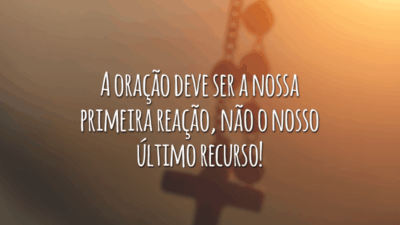 A oração deve ser a nossa primeira reação, não o nosso último recurso!