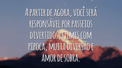A partir de agora, você será responsável por passeios divertidos, filmes com pipoca, muita diversão e amor de sobra.