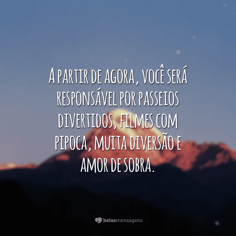 A partir de agora, você será responsável por passeios divertidos, filmes com pipoca, muita diversão e amor de sobra.