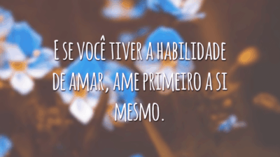 E se você tiver a habilidade de amar, ame primeiro a si mesmo.