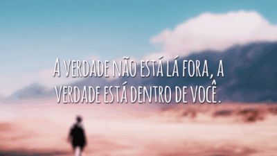 A verdade não está lá fora, a verdade está dentro de você.
