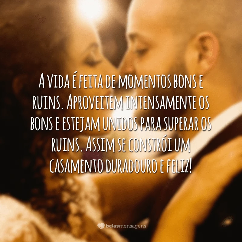 A vida é feita de momentos bons e ruins. Aproveitem intensamente os bons e estejam unidos para superar os ruins. Assim se constrói um casamento duradouro e feliz!