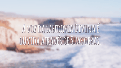 A voz da sabedoria Divina é ouvida através de Suas obras.