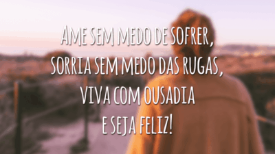 Ame sem medo de sofrer, sorria sem medo das rugas, viva com ousadia e seja feliz!