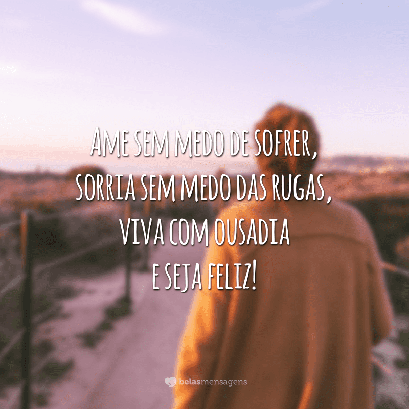 Ame sem medo de sofrer, sorria sem medo das rugas, viva com ousadia e seja feliz!