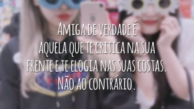Amiga de verdade é aquela que te critica na sua frente e te elogia nas suas costas. Não ao contrário.