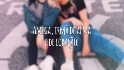 Amiga, irmã de alma e de coração!