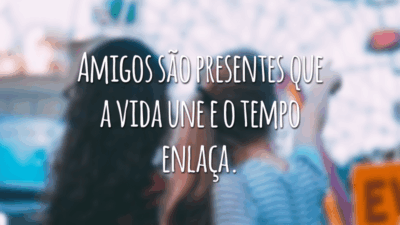 Amigos são presentes que a vida une e o tempo enlaça.