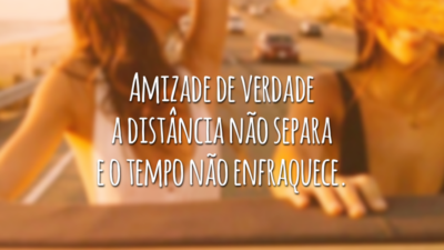 Amizade de verdade a distância não separa e o tempo não enfraquece.