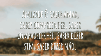 Amizade é: saber amar, saber compreender, saber compadecer-se, saber dizer sim, saber dizer não.