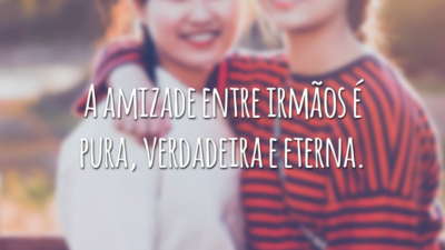 A amizade entre irmãos é pura, verdadeira e eterna.