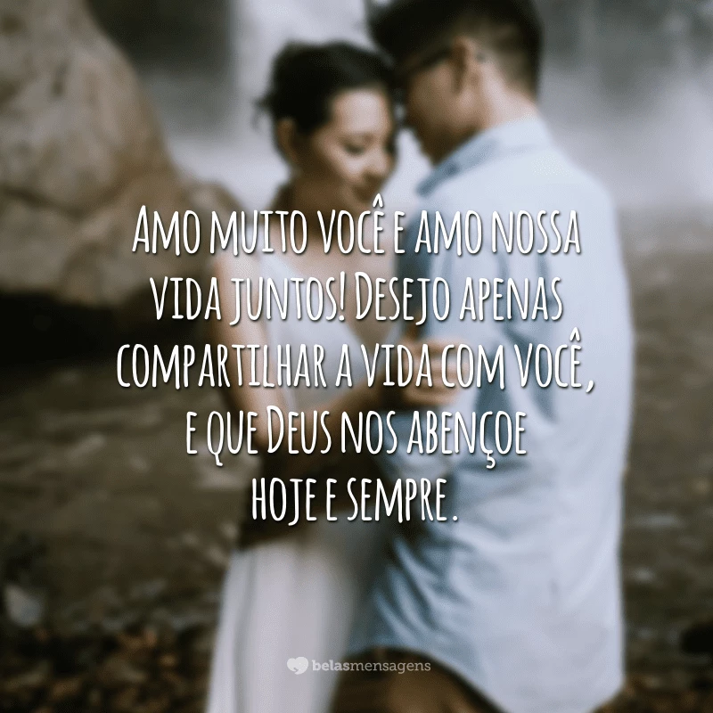 Amo muito você e amo nossa vida juntos! Desejo apenas compartilhar a vida com você, e que Deus nos abençoe hoje e sempre.