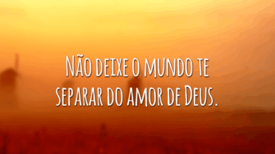 Não deixe o mundo te separar do amor de Deus.