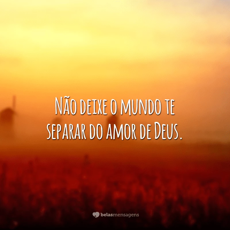 Não deixe o mundo te separar do amor de Deus.