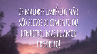 Os maiores impérios não são feitos de cimento ou dinheiro, mas de amor e respeito!