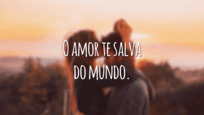 O amor te salva do mundo.