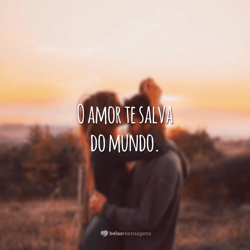 O amor te salva do mundo.