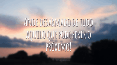 Ande desarmado de tudo aquilo que pode ferir o próximo!