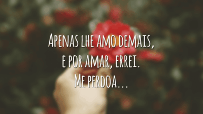 Apenas lhe amo demais, e por amar, errei. Me perdoa...