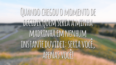 Quando chegou o momento de decidir quem seria a minha madrinha em nenhum instante duvidei: seria você, apenas você!