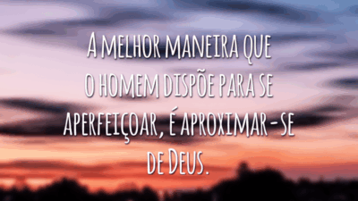 A melhor maneira que o homem dispõe para se aperfeiçoar, é aproximar-se de Deus.