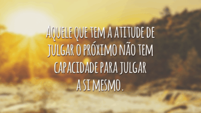 Aquele que tem a atitude de julgar o próximo não tem capacidade para julgar a si mesmo.