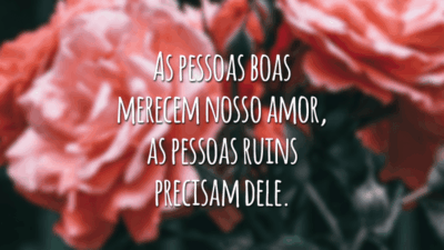 As pessoas boas merecem nosso amor, as pessoas ruins precisam dele.