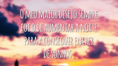 O meu maior desejo sempre foi o de aumentar a noite para a conseguir encher de sonhos.