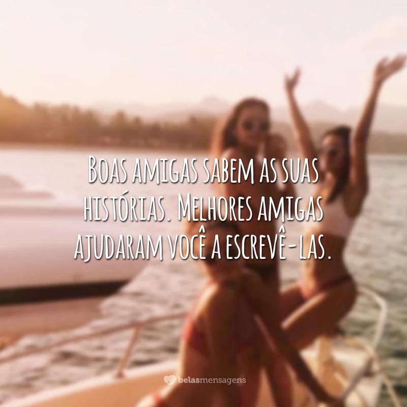 Boas amigas sabem as suas histórias. Melhores amigas ajudaram você a escrevê-las.