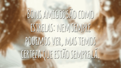Bons amigos são como estrelas: nem sempre podemos ver, mas temos certeza que estão sempre lá.