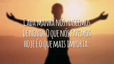 Cada manhã nós nascemos de novo. O que nós fazemos hoje é o que mais importa.