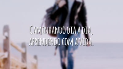 Caminhando dia a dia, aprendendo com a vida.
