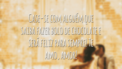 Case-se com alguém que saiba fazer bolo de chocolate e será feliz para sempre! Te amo, amor!