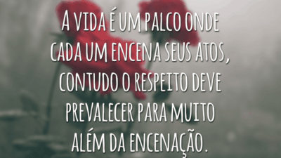 A vida é um palco onde cada um encena seus atos, contudo o respeito deve prevalecer para muito além da encenação.