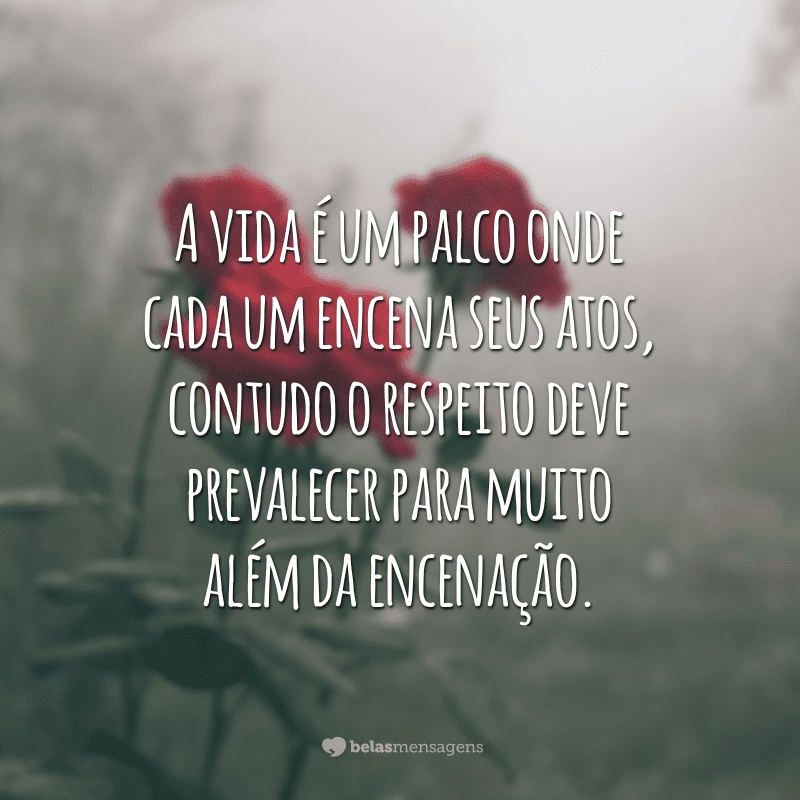 A vida é um palco onde cada um encena seus atos, contudo o respeito deve prevalecer para muito além da encenação.