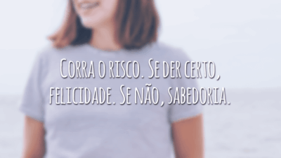 Corra o risco. Se der certo, felicidade. Se não, sabedoria.