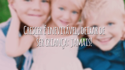 Crescer é inevitável, deixar de ser criança: jamais!