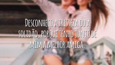 Desconheço a tristeza ou a solidão, porque tenho junto de mim a melhor amiga.