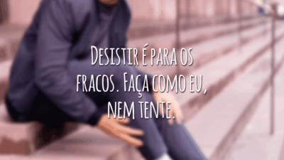 Desistir é para os fracos. Faça como eu, nem tente.