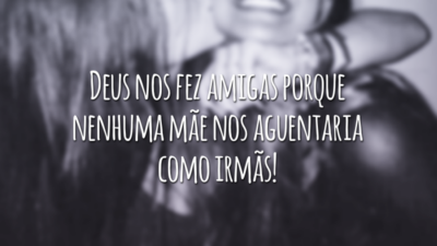 Deus nos fez amigas porque nenhuma mãe nos aguentaria como irmãs!