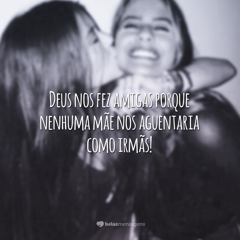 Deus nos fez amigas porque nenhuma mãe nos aguentaria como irmãs!