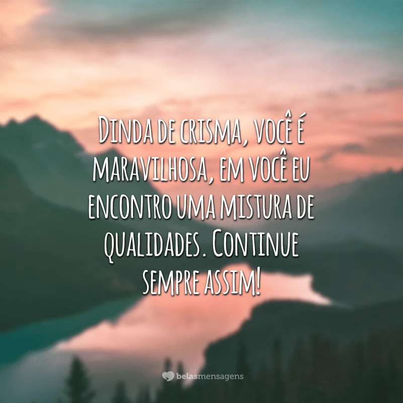 Dinda de crisma, você é maravilhosa, em você eu encontro uma mistura de qualidades. Continue sempre assim!