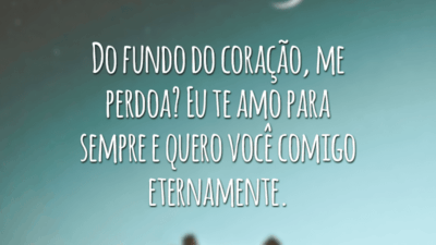 Do fundo do coração, me perdoa? Eu te amo para sempre e quero você comigo eternamente.